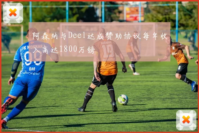 阿森纳与Deel达成赞助协议每年收入高达1800万镑
