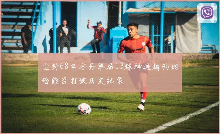 尘封68年方丹单届13球神迹梅西姆哈能否打破历史纪录