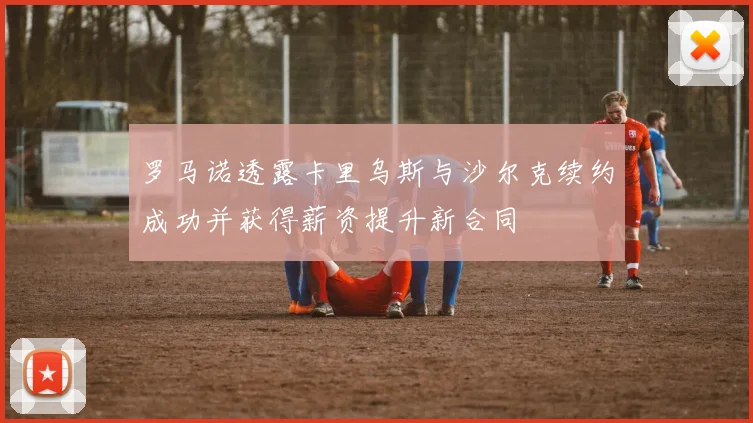 罗马诺透露卡里乌斯与沙尔克续约成功并获得薪资提升新合同