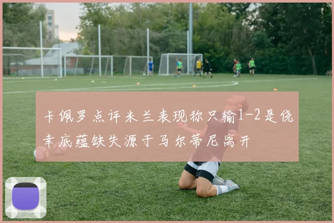 卡佩罗点评米兰表现称只输1-2是侥幸底蕴缺失源于马尔蒂尼离开
