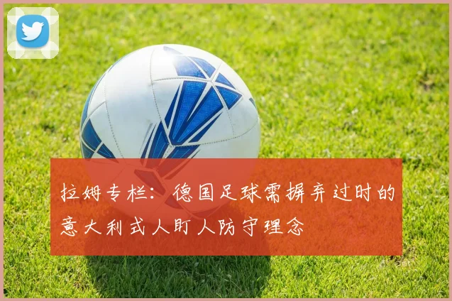 拉姆专栏：德国足球需摒弃过时的意大利式人盯人防守理念