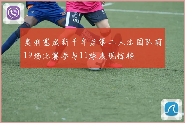 奥利塞成新千年后第二人法国队前19场比赛参与11球表现惊艳