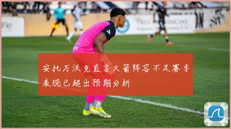安托万沃克直言火箭阵容不足赛季表现已超出预期分析