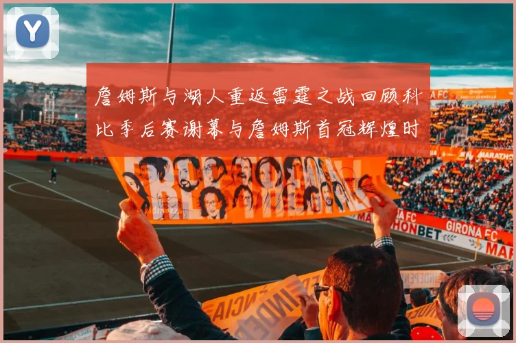 詹姆斯与湖人重返雷霆之战回顾科比季后赛谢幕与詹姆斯首冠辉煌时刻