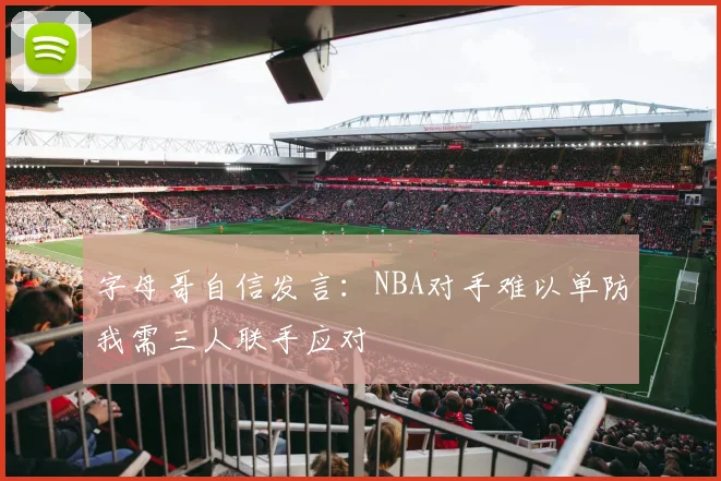 字母哥自信发言：NBA对手难以单防我需三人联手应对