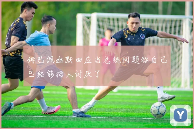 姆巴佩幽默回应当总统问题称自己已经够招人讨厌了