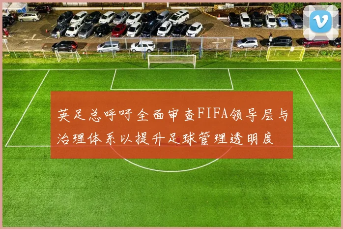 英足总呼吁全面审查FIFA领导层与治理体系以提升足球管理透明度