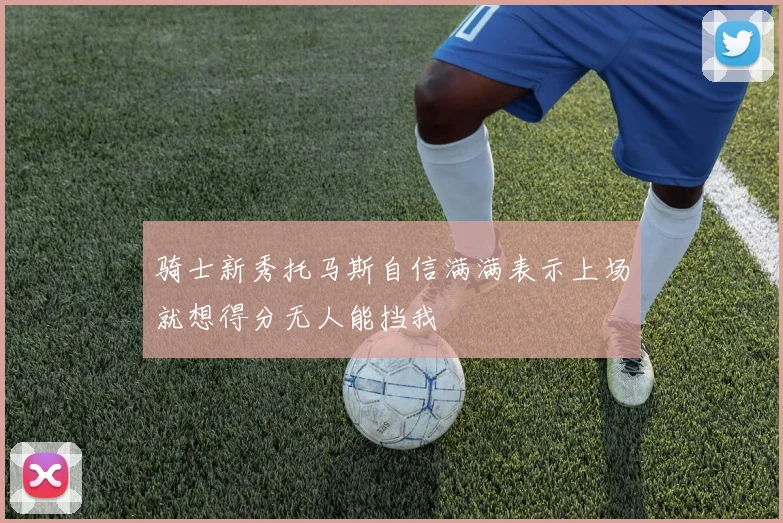 骑士新秀托马斯自信满满表示上场就想得分无人能挡我