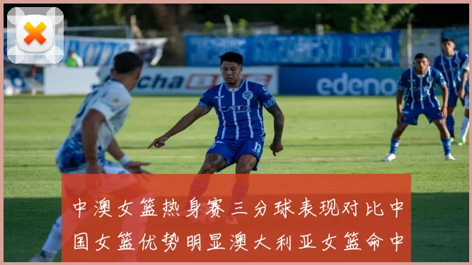 中澳女篮热身赛三分球表现对比中国女篮优势明显澳大利亚女篮命中率低下