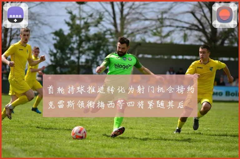 首轮持球推进转化为射门机会榜约克雷斯领衔梅西等四将紧随其后
