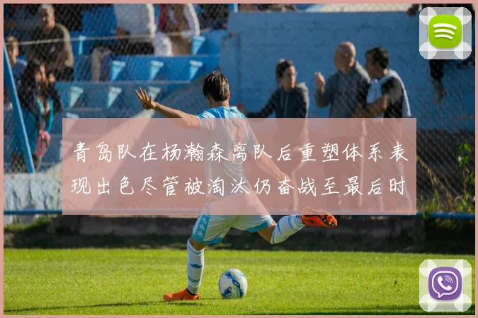 青岛队在杨瀚森离队后重塑体系表现出色尽管被淘汰仍奋战至最后时刻