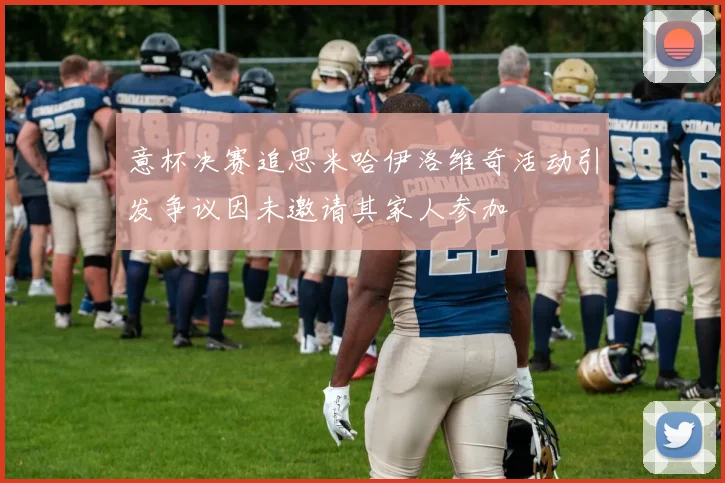 意杯决赛追思米哈伊洛维奇活动引发争议因未邀请其家人参加