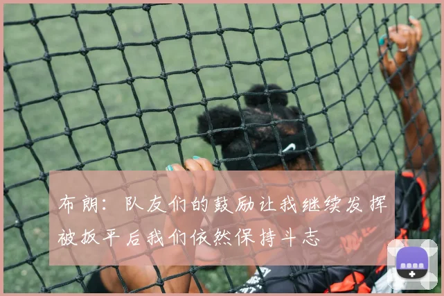 布朗：队友们的鼓励让我继续发挥被扳平后我们依然保持斗志