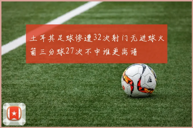 土耳其足球惨遭32次射门无进球火箭三分球27次不中谁更离谱