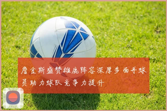詹金斯盛赞雄鹿阵容深厚多面手球员助力球队竞争力提升