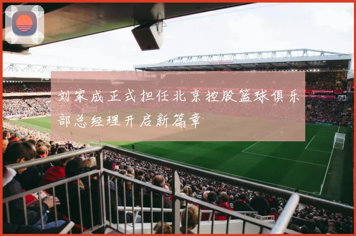 刘家成正式担任北京控股篮球俱乐部总经理开启新篇章
