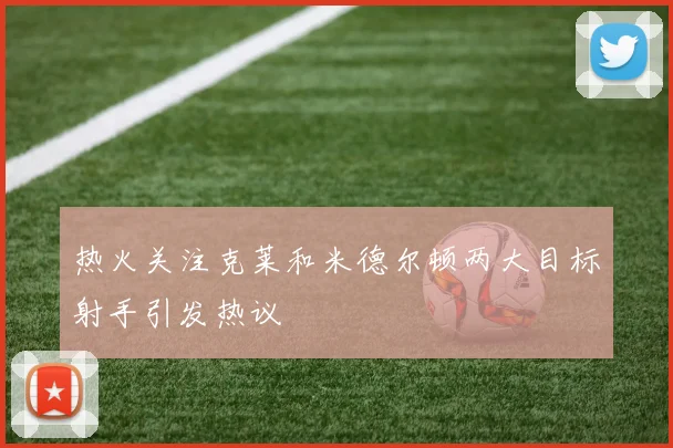 热火关注克莱和米德尔顿两大目标射手引发热议