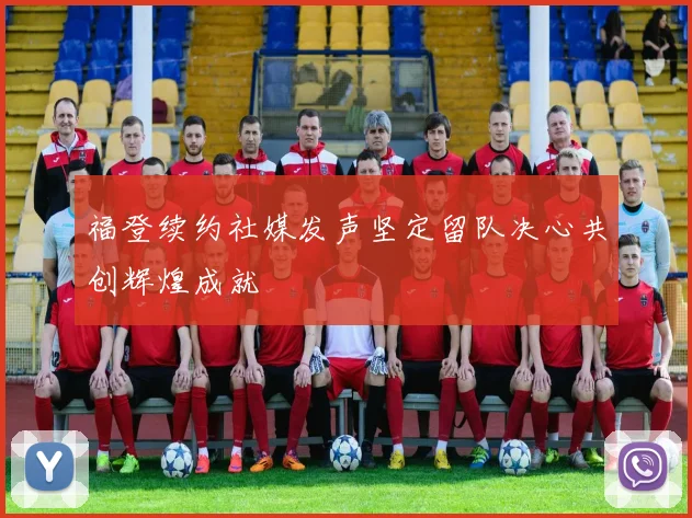 福登续约社媒发声坚定留队决心共创辉煌成就