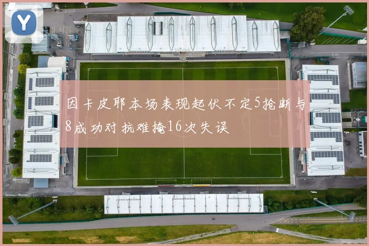 因卡皮耶本场表现起伏不定5抢断与8成功对抗难掩16次失误