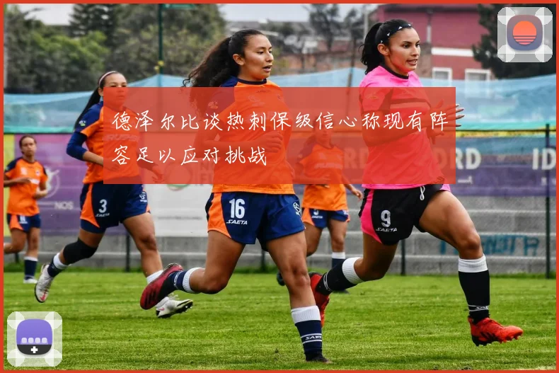 德泽尔比谈热刺保级信心称现有阵容足以应对挑战