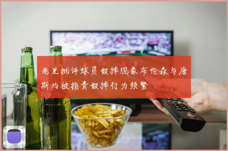 老里批评球员假摔现象布伦森与唐斯均被指责假摔行为频繁