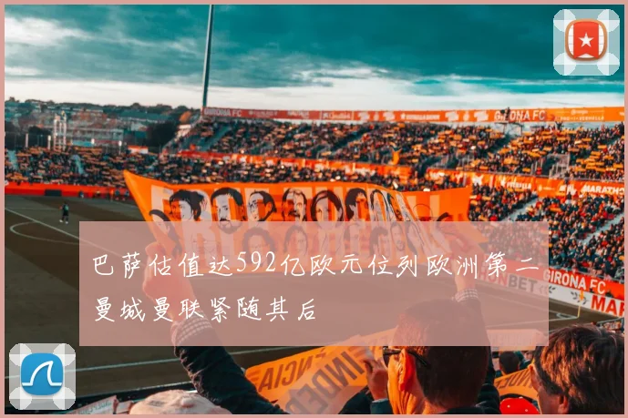 巴萨估值达592亿欧元位列欧洲第二曼城曼联紧随其后