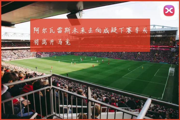 阿尔瓦雷斯未来去向成疑下赛季或将离开马竞