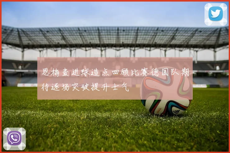 恩梅查进球造点回顾比赛德国队期待逐场突破提升士气