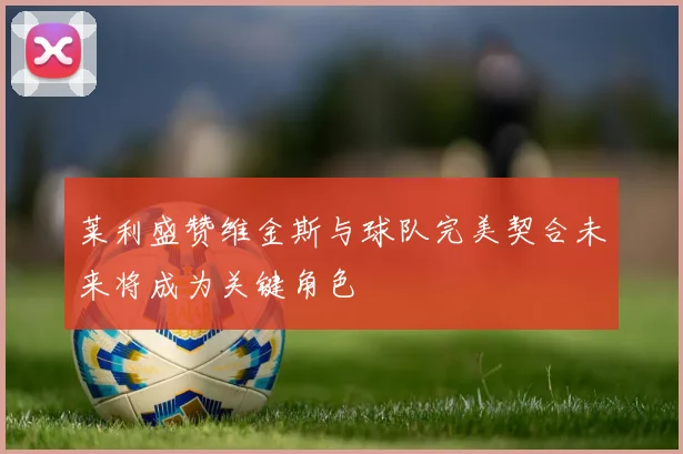 莱利盛赞维金斯与球队完美契合未来将成为关键角色