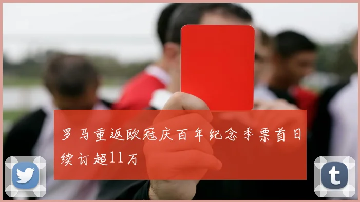 罗马重返欧冠庆百年纪念季票首日续订超11万