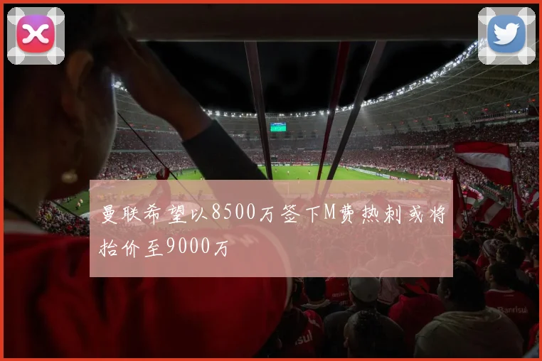 曼联希望以8500万签下M费热刺或将抬价至9000万