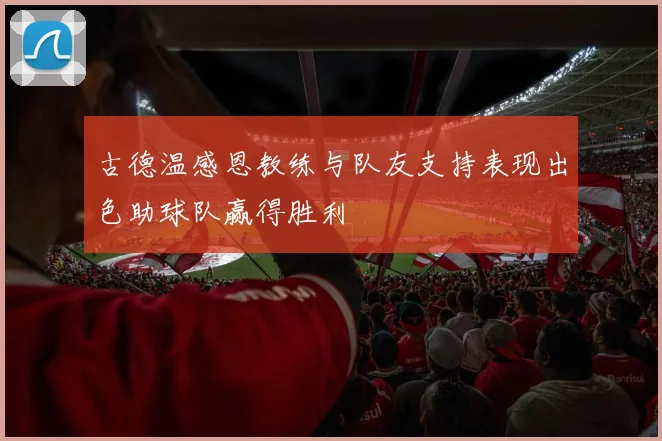 古德温感恩教练与队友支持表现出色助球队赢得胜利